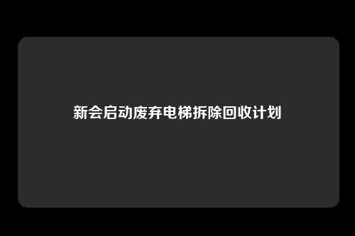 新会启动废弃电梯拆除回收计划