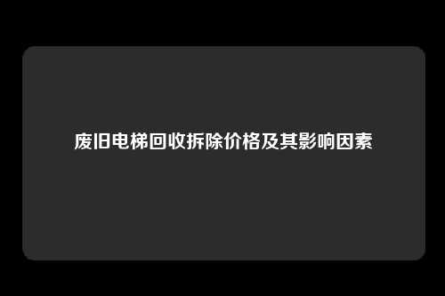 废旧电梯回收拆除价格及其影响因素