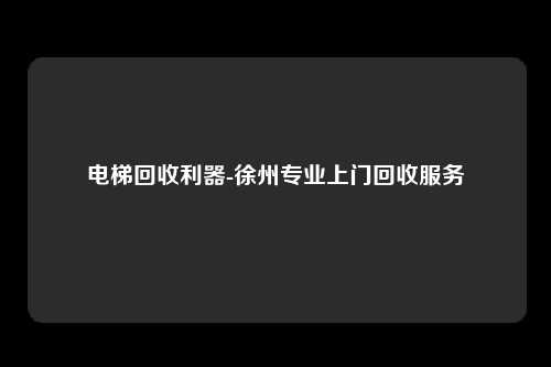 电梯回收利器-徐州专业上门回收服务