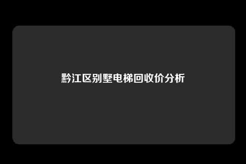 黔江区别墅电梯回收价分析