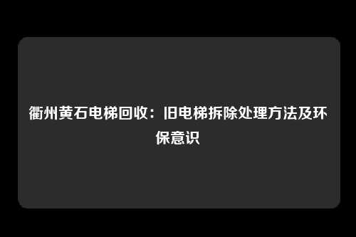 衢州黄石电梯回收：旧电梯拆除处理方法及环保意识