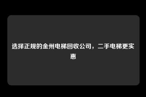 选择正规的金州电梯回收公司，二手电梯更实惠