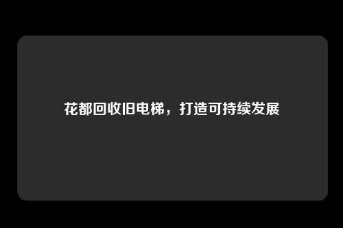 花都回收旧电梯,打造可持续发展