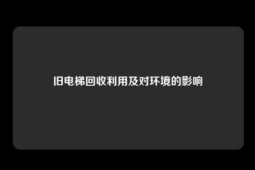 旧电梯回收利用及对环境的影响