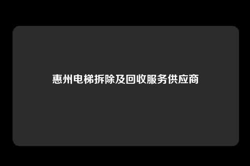 惠州电梯拆除及回收服务供应商