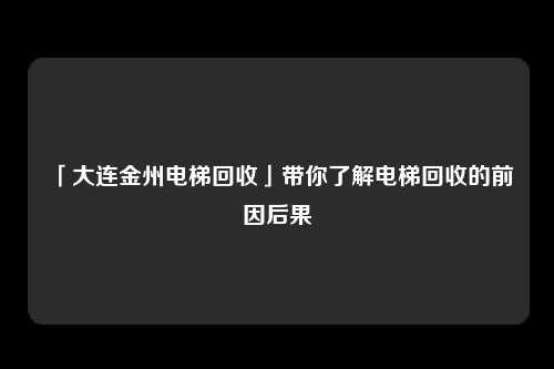「大连金州电梯回收」带你了解电梯回收的前因后果