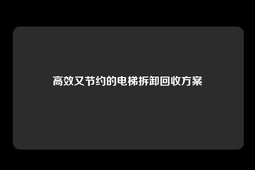 高效又节约的电梯拆卸回收方案