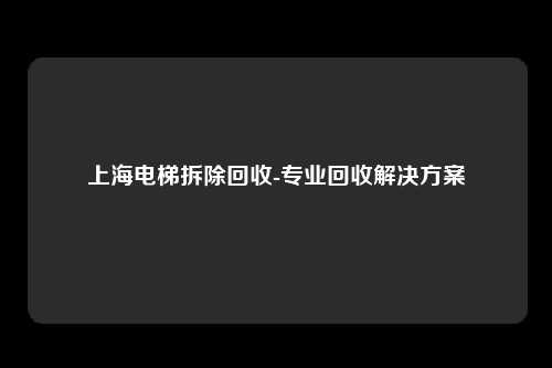 上海电梯拆除回收-专业回收解决方案