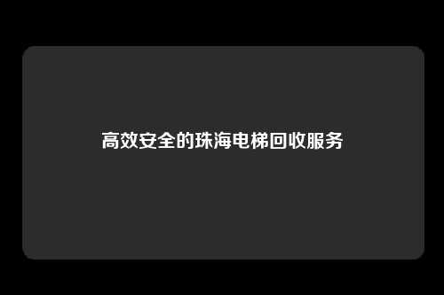 高效安全的珠海电梯回收服务