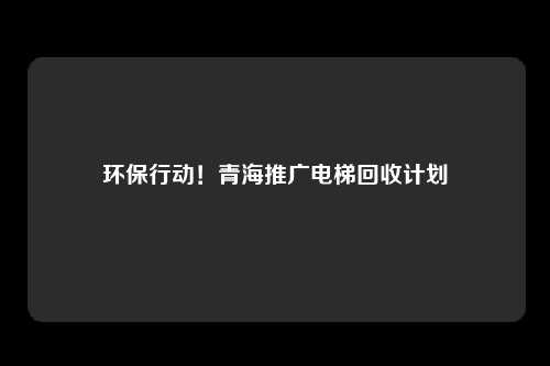 环保行动！青海推广电梯回收计划