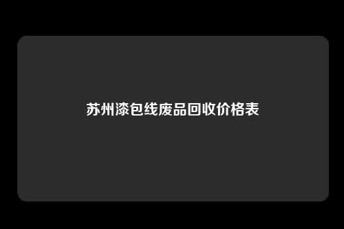苏州漆包线废品回收价格表