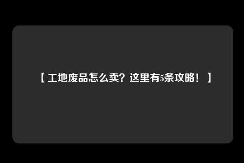 【工地废品怎么卖？这里有5条攻略！】