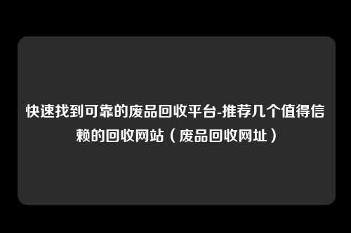 快速找到可靠的废品回收平台-推荐几个值得信赖的回收网站（废品回收网址）