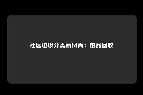 社区垃圾分类新风尚：废品回收