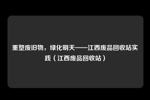 重塑废旧物，绿化明天——江西废品回收站实践（江西废品回收站）