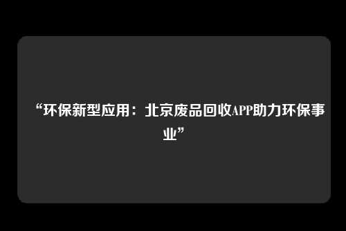 “环保新型应用：北京废品回收APP助力环保事业”