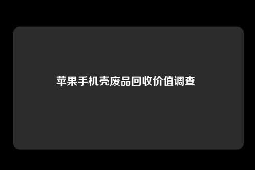 苹果手机壳废品回收价值调查