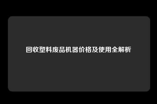 回收塑料废品机器价格及使用全解析