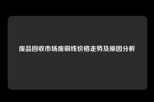 废品回收市场废铜线价格走势及原因分析