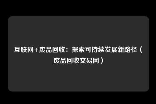 互联网+废品回收：探索可持续发展新路径（废品回收交易网）