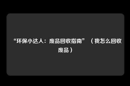 “环保小达人:废品回收指南” (我怎么回收废品)