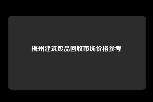梅州建筑废品回收市场价格参考