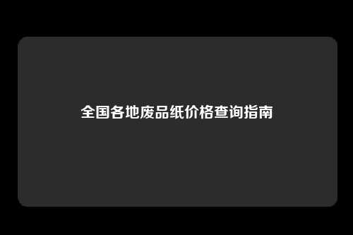 全国各地废品纸价格查询指南