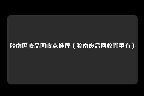 胶南区废品回收点推荐(胶南废品回收哪里有)