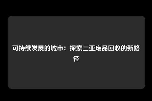 可持续发展的城市：探索三亚废品回收的新路径