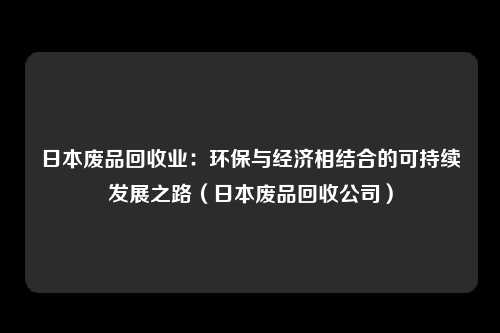日本废品回收业：环保与经济相结合的可持续发展之路（日本废品回收公司）