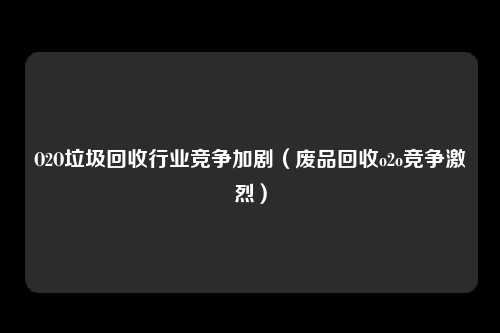 O2O垃圾回收行业竞争加剧（废品回收o2o竞争激烈）