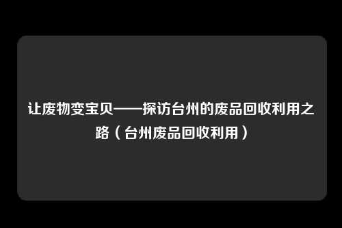 让废物变宝贝——探访台州的废品回收利用之路（台州废品回收利用）