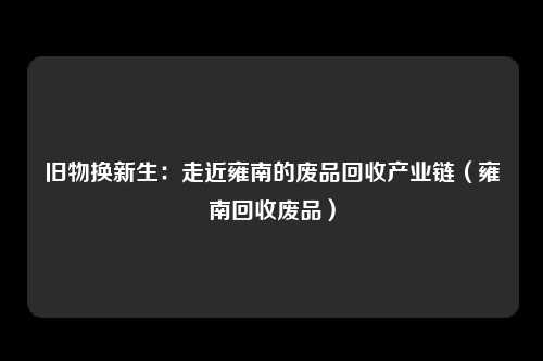 旧物换新生：走近雍南的废品回收产业链（雍南回收废品）