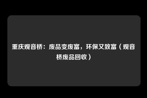 重庆观音桥：废品变废富，环保又致富（观音桥废品回收）