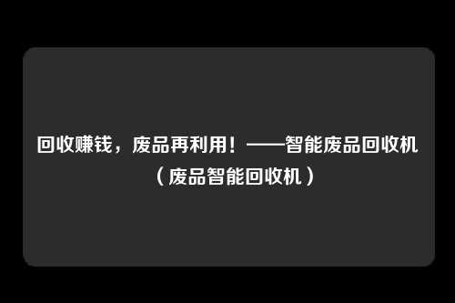 回收赚钱，废品再利用！——智能废品回收机（废品智能回收机）