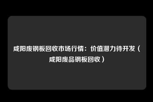 咸阳废钢板回收市场行情：价值潜力待开发（咸阳废品钢板回收）