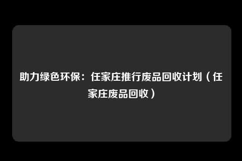 助力绿色环保：任家庄推行废品回收计划（任家庄废品回收）
