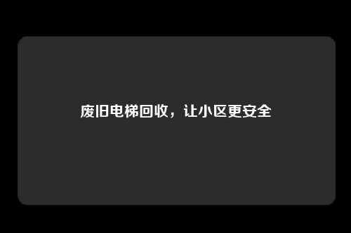 废旧电梯回收，让小区更安全