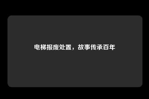 电梯报废处置，故事传承百年