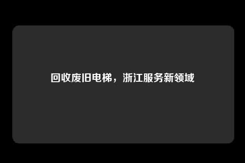 回收废旧电梯,浙江服务新领域