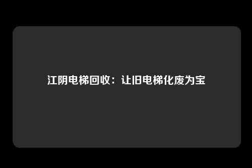 江阴电梯回收：让旧电梯化废为宝
