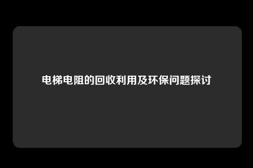 电梯电阻的回收利用及环保问题探讨