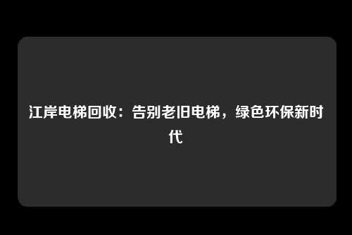 江岸电梯回收:告别老旧电梯,绿色环保新时代
