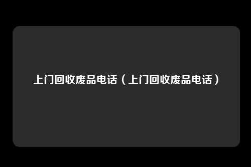 上门回收废品电话（上门回收废品电话）