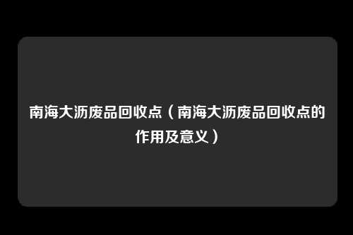 南海大沥废品回收点（南海大沥废品回收点的作用及意义）
