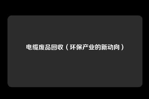 电缆废品回收（环保产业的新动向）