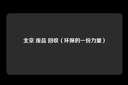 北京 废品 回收（环保的一份力量）