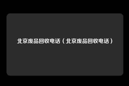 北京废品回收电话（北京废品回收电话）