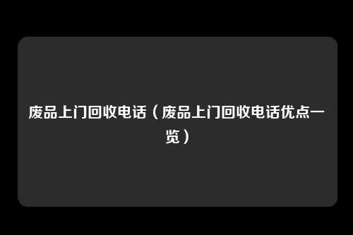 废品上门回收电话（废品上门回收电话优点一览）