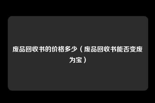 废品回收书的价格多少（废品回收书能否变废为宝）